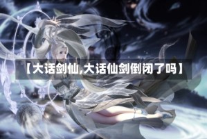 【大话剑仙,大话仙剑倒闭了吗】