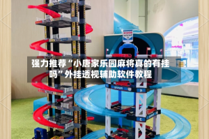 强力推荐“小唐家乐园麻将真的有挂吗”外挂透视辅助软件教程