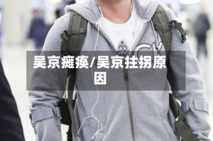 吴京瘫痪/吴京拄拐原因