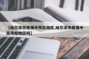 【哈尔滨市疫情中风险地区,哈尔滨市疫情中高风险地区吗】