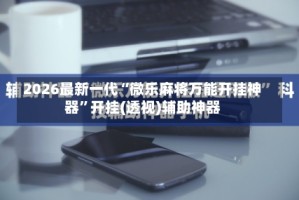 2026最新一代“微乐麻将万能开挂神器”开挂(透视)辅助神器