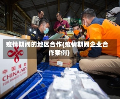 疫情期间的地区合作(疫情期间企业合作案例)