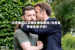 马克龙可以正常夫妻生活吗/马克龙有亲生孩子吗?