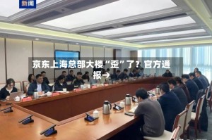 京东上海总部大楼“歪”了？官方通报→