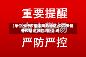 【单位出行疫情中风险地区,公司安排去疫情高风险地区出差】