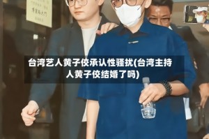 台湾艺人黄子佼承认性骚扰(台湾主持人黄子佼结婚了吗)