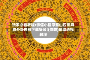 玩家必看教程:微信小程序蜀山四川麻将外卦神器下载安装!(作弊)辅助透视教程