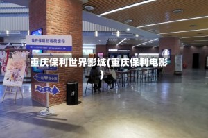 重庆保利世界影城(重庆保利电影)