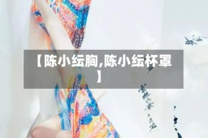 【陈小纭胸,陈小纭杯罩】