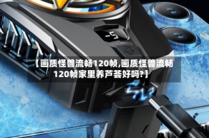 【画质怪兽流畅120帧,画质怪兽流畅120帧家里养芦荟好吗?】