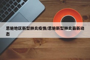 恩施地区新型肺炎疫情/恩施新型肺炎最新动态