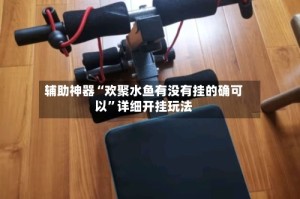 辅助神器“欢聚水鱼有没有挂的确可以”详细开挂玩法