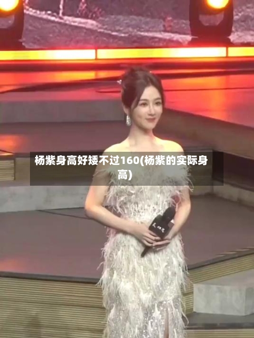 杨紫身高好矮不过160(杨紫的实际身高)-第1张图片