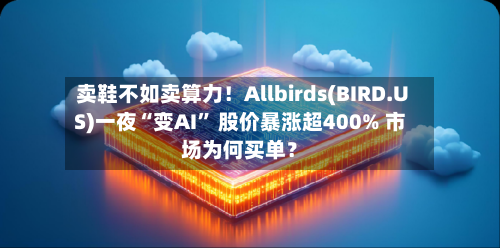 卖鞋不如卖算力！Allbirds(BIRD.US)一夜“变AI” 股价暴涨超400% 市场为何买单？-第1张图片