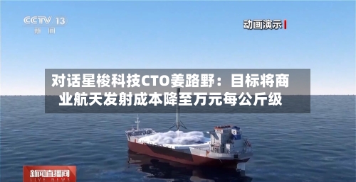 对话星梭科技CTO姜路野:目标将商业航天发射成本降至万元每公斤级-第1张图片