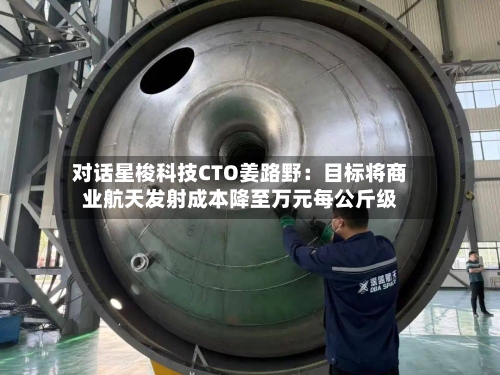 对话星梭科技CTO姜路野:目标将商业航天发射成本降至万元每公斤级-第3张图片