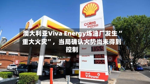 澳大利亚Viva Energy炼油厂发生“重大火灾	”	，当局确认火势尚未得到控制-第2张图片