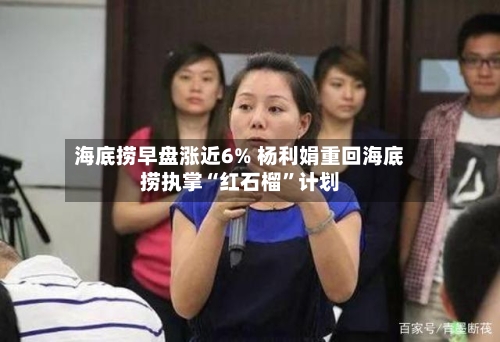 海底捞早盘涨近6% 杨利娟重回海底捞执掌“红石榴	”计划-第2张图片