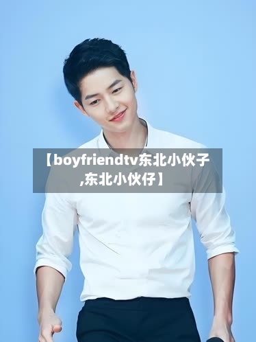 【boyfriendtv东北小伙子,东北小伙仔】-第1张图片