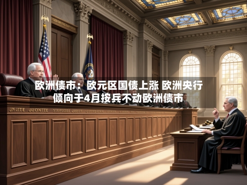 欧洲债市：欧元区国债上涨 欧洲央行倾向于4月按兵不动欧洲债市-第2张图片