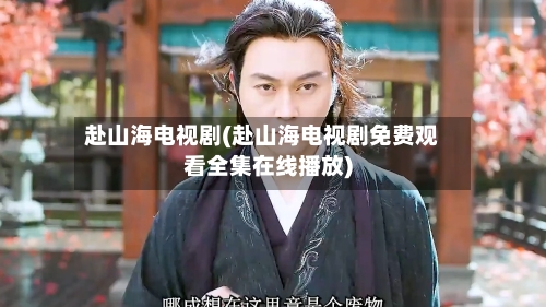 赴山海电视剧(赴山海电视剧免费观看全集在线播放)-第1张图片