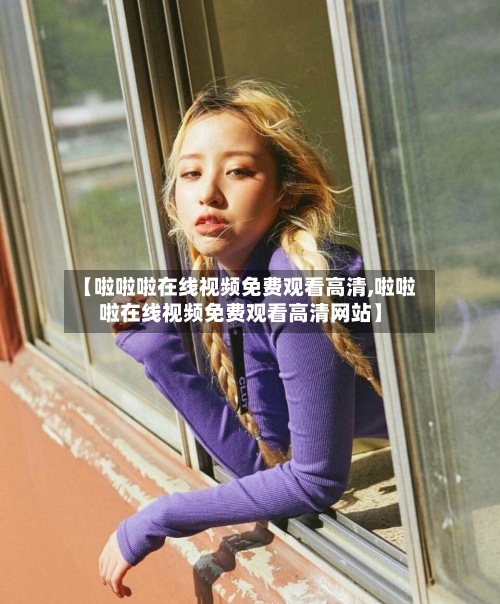 【啦啦啦在线视频免费观看高清,啦啦啦在线视频免费观看高清网站】-第2张图片