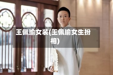 王佩瑜女装(王佩瑜女生扮相)-第3张图片