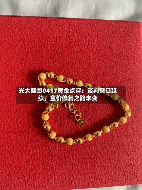 光大期货0417黄金点评：谈判窗口延续	，金价修复之路未变-第1张图片