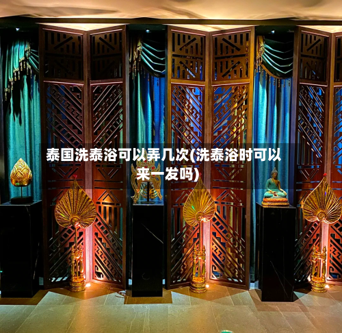 泰国洗泰浴可以弄几次(洗泰浴时可以来一发吗)-第1张图片