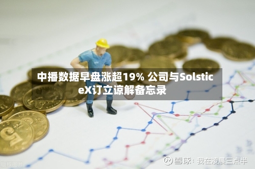 中播数据早盘涨超19% 公司与SolsticeX订立谅解备忘录-第1张图片