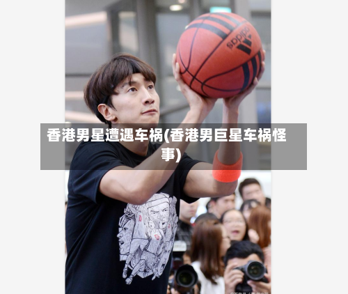 香港男星遭遇车祸(香港男巨星车祸怪事)-第3张图片