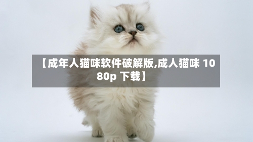 【成年人猫咪软件破解版,成人猫咪 1080p 下载】-第2张图片