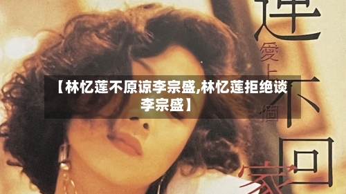 【林忆莲不原谅李宗盛,林忆莲拒绝谈李宗盛】-第2张图片