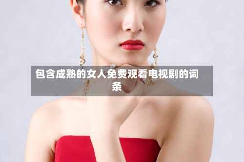 包含成熟的女人免费观看电视剧的词条-第2张图片