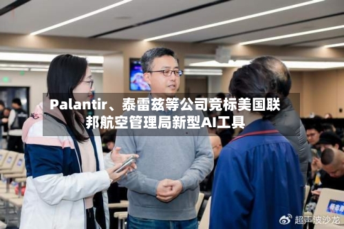 Palantir、泰雷兹等公司竞标美国联邦航空管理局新型AI工具-第2张图片