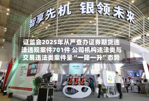 证监会2025年从严查办证券期货违法违规案件701件 公司机构违法类与交易违法类案件呈“一降一升”态势-第1张图片