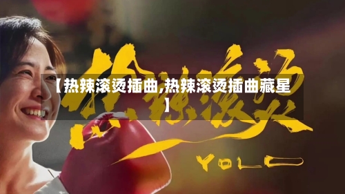 【热辣滚烫插曲,热辣滚烫插曲藏星】-第1张图片