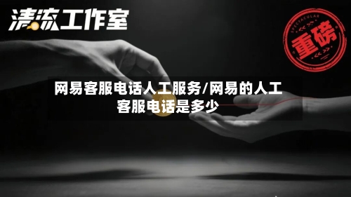 网易客服电话人工服务/网易的人工客服电话是多少-第3张图片