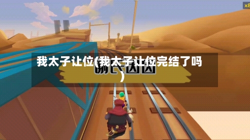 我太子让位(我太子让位完结了吗)-第2张图片