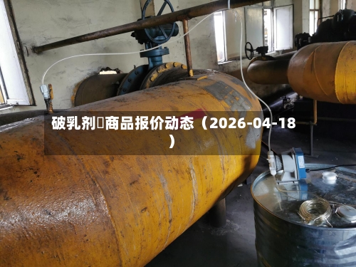 破乳剂	商品报价动态（2026-04-18）-第3张图片