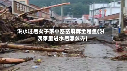 洪水过后女子家中密密麻麻全是鱼(洪涝家里进水后怎么办)-第1张图片