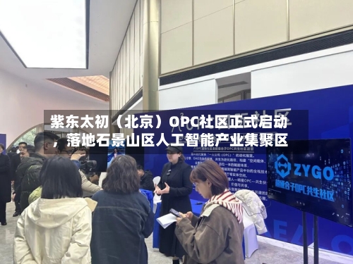 紫东太初（北京）OPC社区正式启动	，落地石景山区人工智能产业集聚区-第2张图片