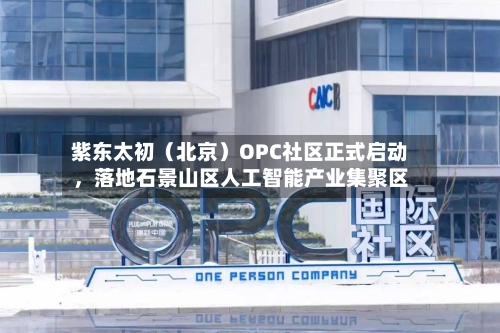 紫东太初（北京）OPC社区正式启动，落地石景山区人工智能产业集聚区-第1张图片