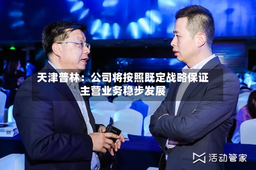 天津普林：公司将按照既定战略保证主营业务稳步发展-第3张图片