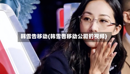 韩雪告移动(韩雪告移动公司的视频)-第3张图片
