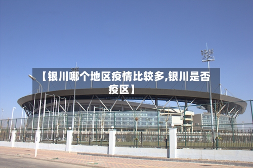 【银川哪个地区疫情比较多,银川是否疫区】-第1张图片