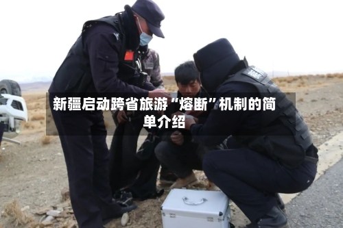 新疆启动跨省旅游“熔断	”机制的简单介绍-第2张图片