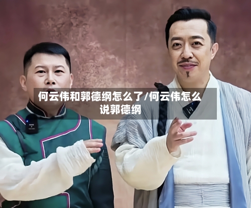 何云伟和郭德纲怎么了/何云伟怎么说郭德纲-第2张图片