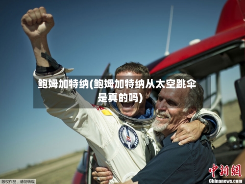 鲍姆加特纳(鲍姆加特纳从太空跳伞是真的吗)-第1张图片