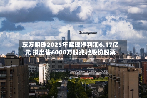 东方明珠2025年实现净利润6.17亿元 拟出售6000万股兆驰股份股票-第1张图片
